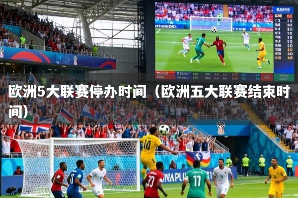 欧洲5大联赛停办时间（欧洲五大联赛结束时间）