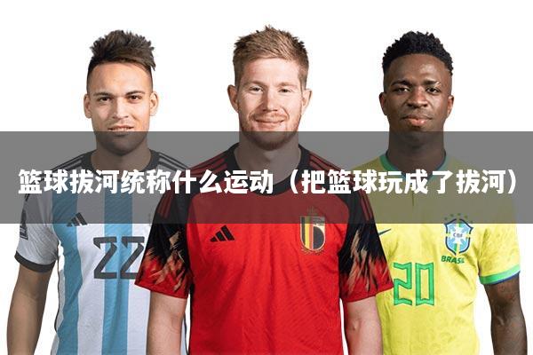 篮球拔河统称什么运动（把篮球玩成了拔河）