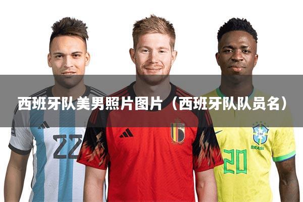 西班牙队美男照片图片（西班牙队队员名）