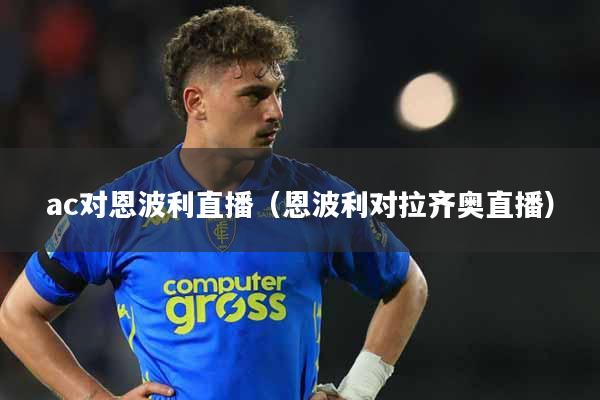 详细阅读:ac对恩波利直播(恩波利对拉齐奥直播) ac对恩波利直播(恩波利对拉齐奥直播)