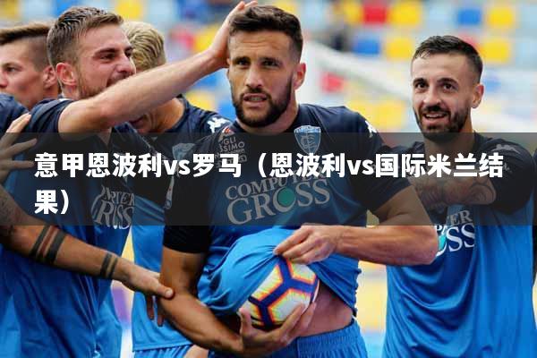 详细阅读:意甲恩波利vs罗马(恩波利vs国际米兰结果) 意甲恩波利vs罗马(恩波利vs国际米兰结果)