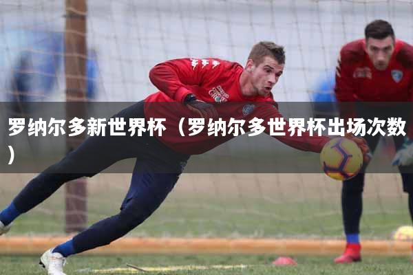 详细阅读:罗纳尔多新世界杯(罗纳尔多世界杯出场次数) 罗纳尔多新世界杯(罗纳尔多世界杯出场次数)