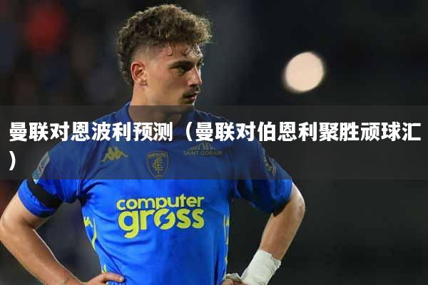 曼联对恩波利预测（曼联对伯恩利聚胜顽球汇）