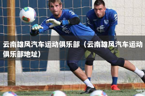 云南雄风汽车运动俱乐部(云南雄风汽车运动俱乐部地址)