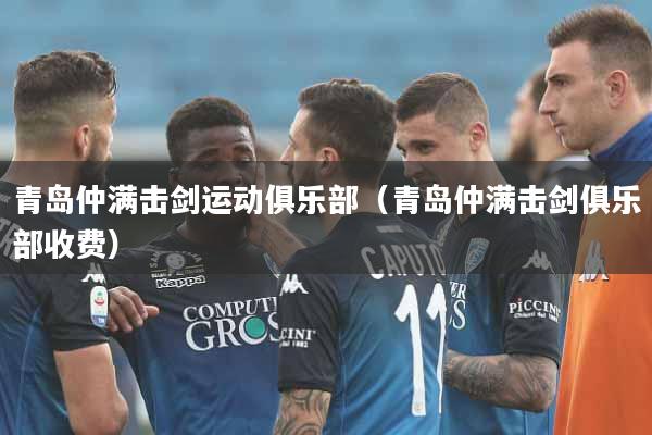 青岛仲满击剑运动俱乐部（青岛仲满击剑俱乐部收费）