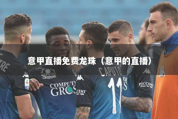 意甲直播免费龙珠（意甲的直播）