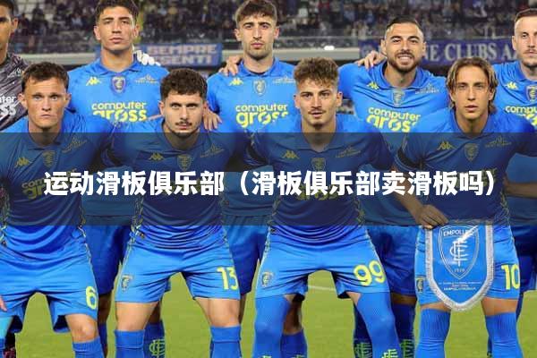 运动滑板俱乐部（滑板俱乐部卖滑板吗）